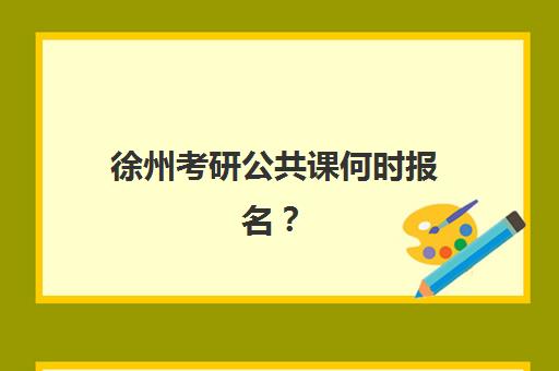 徐州考研公共课何时报名？2025官方时间表与辅导班报考攻略