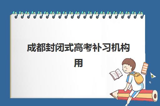 成都封闭式高考补习机构用户满意度报告如何查询？2025年最新排名、择校指南与满意度提升策略全解析