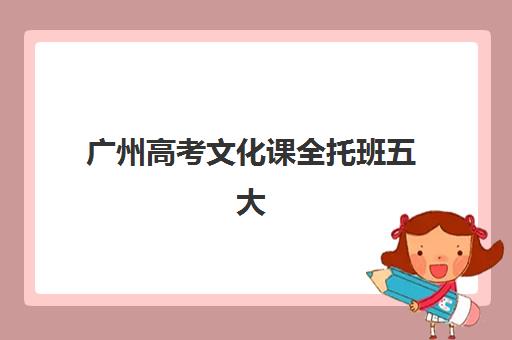 广州高考文化课全托班五大特色机构多维评估如何操作？2025年权威排名解析、评估标准与择校全攻略