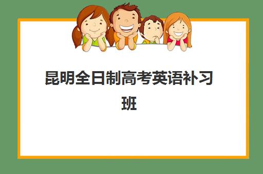 昆明全日制高考英语补习班最好辅导学校是哪个？2025年最新排名、择校指南与提分策略全解析