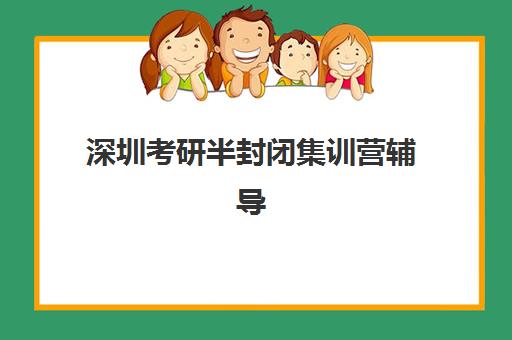 深圳考研半封闭集训营辅导班有哪些学校招生？2025年最新招生院校名单与择校指南全解析