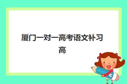 厦门一对一高考语文补习高满意度机构案例集如何选择？2025年最新排名、成功案例与择校指南