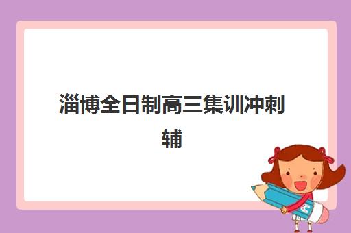 淄博全日制高三集训冲刺辅导班有哪些机构好？2025年最新权威排名、各校特色解析与科学择校全指南
