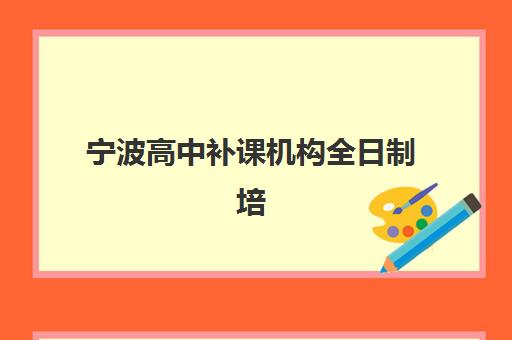 宁波高中补课机构全日制培训机构哪家强一点？2025年最新排名榜单、课程特色与择校全攻略