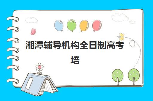 湘潭辅导机构全日制高考培训班哪家好多少钱？2025年权威Top5排名、费用详解与择校全指南