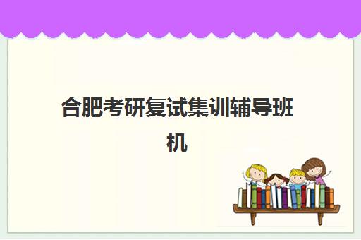 合肥考研复试集训辅导班机构核心竞争力如何对比？2025年最新评估标准与择校指南全解析