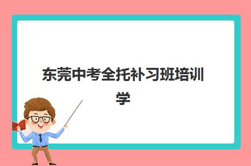 东莞中考全托补习班培训学校排名一览表最新如何查询？2025年十大高口碑机构深度解析与择校指南