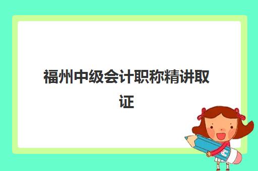 福州中级会计职称精讲取证课程集训营排名前十有哪些？2025年最新收费标准、通过率对比与择校指南