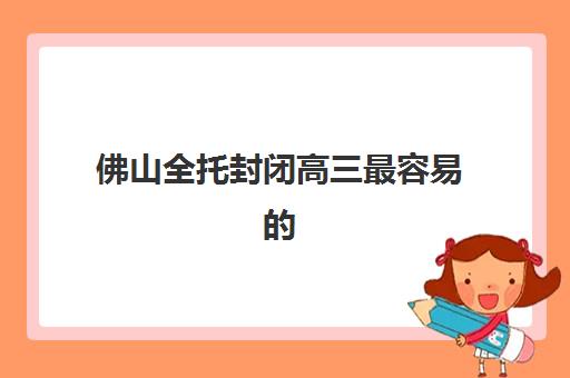 佛山全托封闭高三最容易的大学有哪些?2025年最新升学数据、录取分数线与备考策略全解析 佛山全托封闭高三最容易的大学有哪些?2025年最新升学数据、录取分数线与备考策略全解析