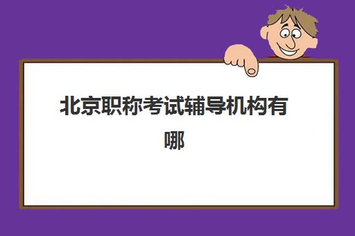 北京职称考试辅导机构有哪些地方？2025年最新TOP10权威榜单、各机构特色与择校全指南