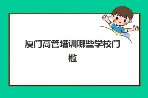 厦门高管培训哪些学校门槛低?2025年入学易、资源强的三校解析 厦门高管培训哪些学校门槛低?2025年入学易、资源强的三校解析