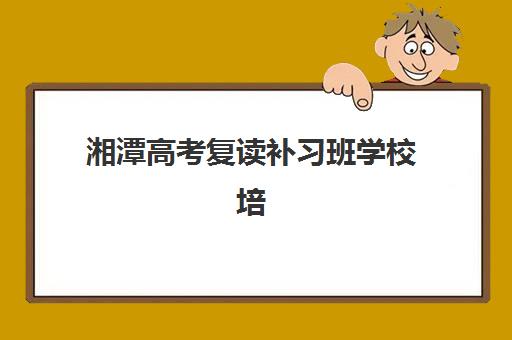 湘潭高考复读补习班学校培训机构有哪些学校好?2025年最新TOP5排名、择校指南与成功案例全解析 湘潭高考复读补习班学校培训机构有哪些学校好?2025年最新TOP5排名、择校指南与成功案例全解析