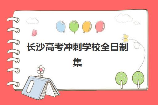 长沙高考冲刺学校全日制集中训练营有哪些地方？2025年最新十大校区分布与择校全攻略