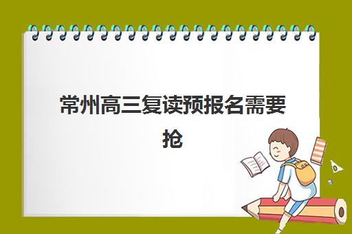常州高三复读预报名需要抢考点吗？2025年考点抢占策略与择校指南