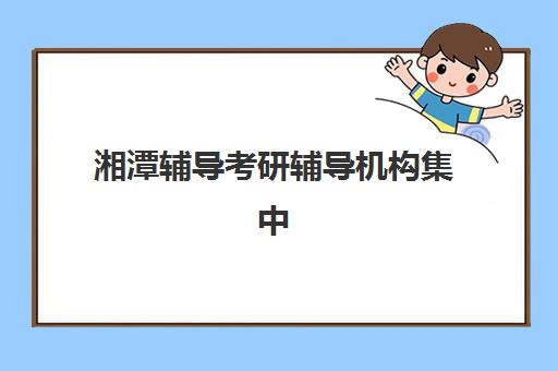 湘潭辅导考研辅导机构集中训练营在哪报名？2025年最新报名渠道、流程详解与择校指南