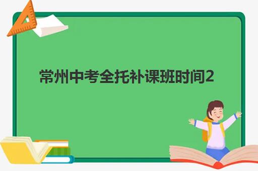 常州中考全托补课班时间2025年具体时间如何规划？最新日程表、报名节点与备考策略全指南
