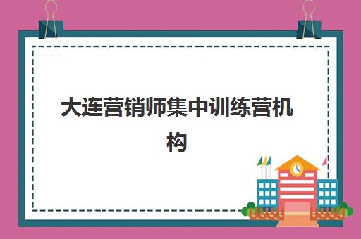 大连营销师集中训练营机构有哪些?2025年六大培训平台实力解析与报名指南 大连营销师集中训练营机构有哪些?2025年六大培训平台实力解析与报名指南