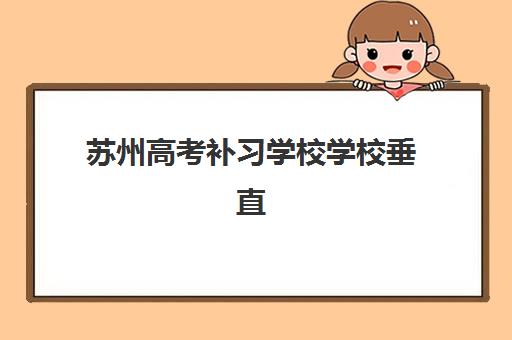 苏州高考补习学校学校垂直领域TOP10如何科学参考？2025年最新专业榜单、择校标准与成功案例深度解析