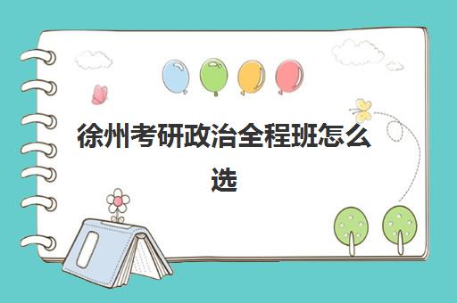 徐州考研政治全程班怎么选？2026年易考院校与高分课程推荐