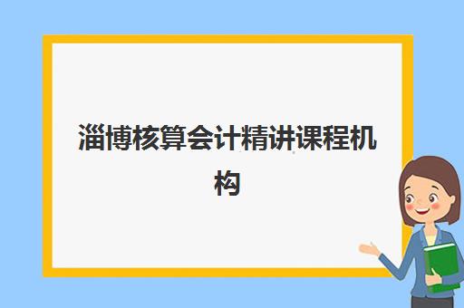 淄博核算会计精讲课程机构哪个比较好一点？2025年最新权威排名、择校标准与成功案例解析