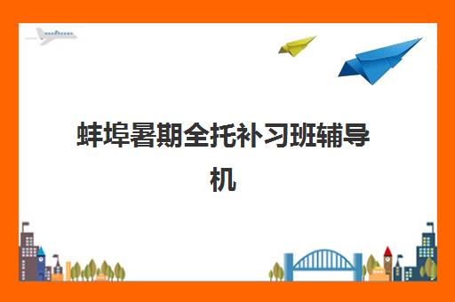 蚌埠暑期全托补习班辅导机构有哪些学校？2025年最新权威榜单解析、各校特色对比与科学择校全攻略