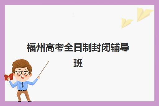 福州高考全日制封闭辅导班培训排名第一的学校是哪家？2025年最新权威榜单与择校指南全解析