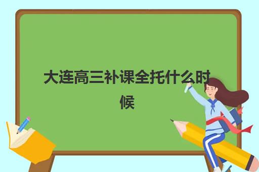 大连高三补课全托什么时候报名考试啊？2025年最新报名时间表、考试日程与全程备考指南