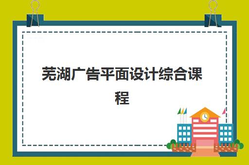 芜湖广告平面设计综合课程高满意度机构TOP5如何选择？2025年最新评测标准与报名指南全解析