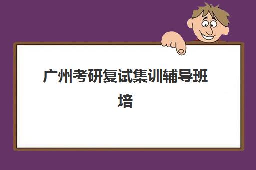 广州考研复试集训辅导班培训班哪个最好一点?2023年最新排名、择校指南与备考全攻略 广州考研复试集训辅导班培训班哪个最好一点?2023年最新排名、择校指南与备考全攻略