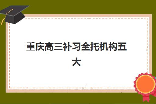 重庆高三补习全托机构五大机构服务能力分析：2025年师资配置、课程特色与择校指南