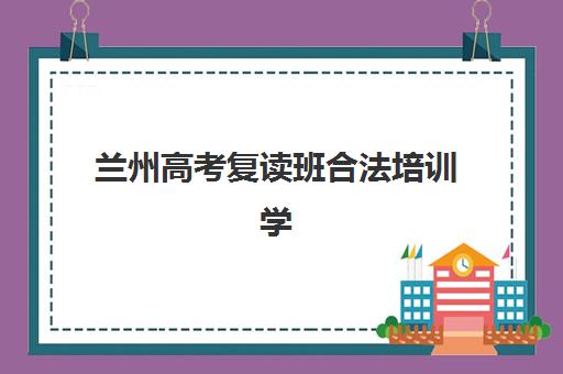 兰州高考复读班合法培训学校排名榜前十名如何查询？2025年最新权威榜单解析与择校指南
