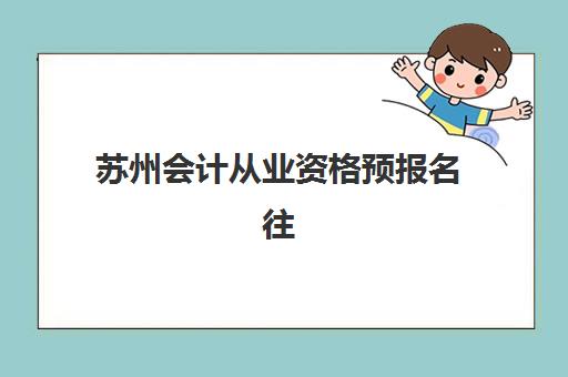 苏州会计从业资格预报名往届生能报吗？2025年报考条件、流程详解与苏州地区报名全指南