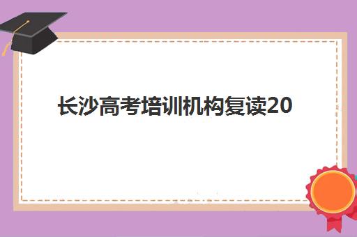 长沙高考培训机构复读2025年报名情况如何查询？最新数据详情与科学择校全攻略