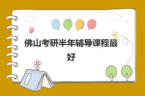 佛山考研半年辅导课程最好辅导学校有哪些？2025年最新排名、课程特色与择校全攻略
