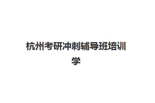 杭州考研冲刺辅导班培训学校排名榜最新如何参考？2025年权威榜单与科学择校全攻略