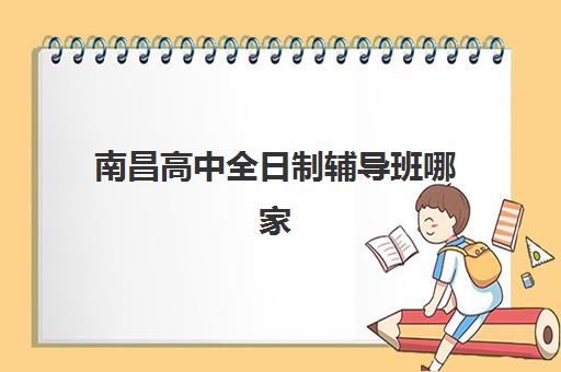南昌高中全日制辅导班哪家强？2025年十大培训机构实力对比与科学择校全攻略