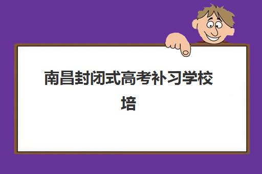 南昌封闭式高考补习学校培训机构有哪些学校可选？2025年最新前十强排名与科学择校全指南