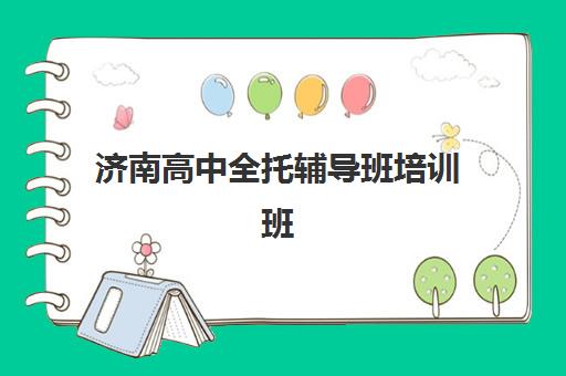 济南高中全托辅导班培训班哪个比较好一点？2025年权威排名详情、择校指南与报读攻略全解析