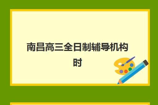 南昌高三全日制辅导机构时间2025考试时间表如何规划？最新课程安排与备考全指南