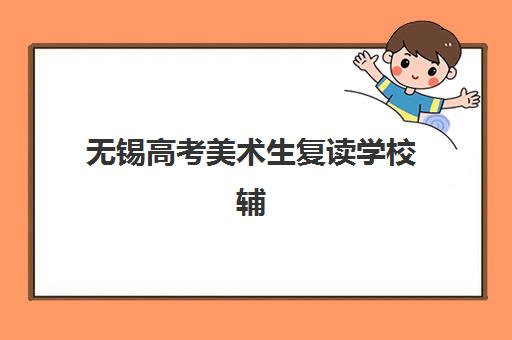无锡高考美术生复读学校辅导班有哪些优质选择？2025年排名前十机构特色、师资配置与择校指南全解析