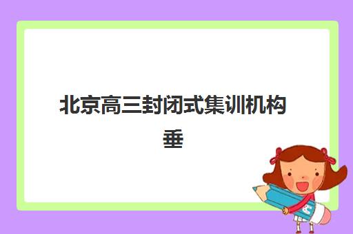 北京高三封闭式集训机构垂直领域TOP10怎么选？2025-2026年度十大机构综合评测与择校指南