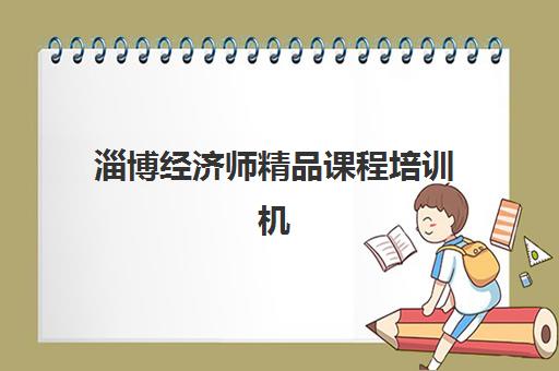 淄博经济师精品课程培训机构哪个比较好一点？2025年最新排名前十、各校特色与科学选择全指南