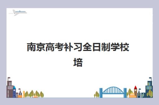 南京高考补习全日制学校培训班哪个最好一点？2025年最新十大机构评测与择校全攻略