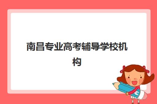南昌专业高考辅导学校机构发展指数TOP5如何查询？2025年最新权威榜单、评估标准详解与择校实战指南全解析