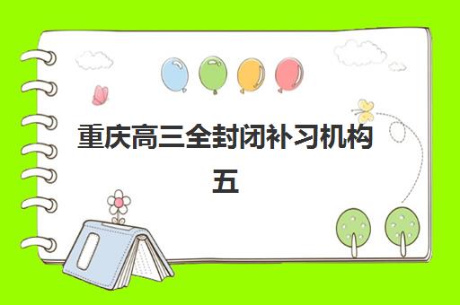 重庆高三全封闭补习机构五大公办机构运营分析如何解读？2025年最新运营模式、优势对比与择校全攻略深度解析