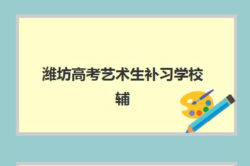 潍坊高考艺术生补习学校辅导机构哪家强一点？2025年最新权威排名解读、择校标准与备考全指南