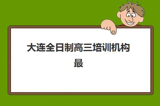 大连全日制高三培训机构最容易的大学排名如何选择最科学？2025年权威排名解析与备考指南全攻略