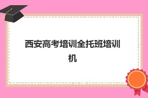 西安高考培训全托班培训机构有哪些学校好？2025年最新排名前十榜单、各校特色解析与科学择校全指南