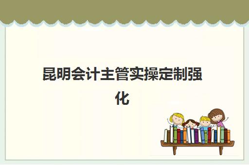 昆明会计主管实操定制强化课程最容易的大学有哪些？2025年最新权威推荐、入学标准与成功案例全指南