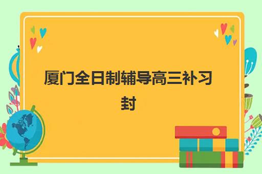 厦门全日制辅导高三补习封闭式集训营有哪些地方？2025年最新地址清单、选择指南与报名全攻略